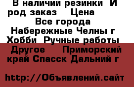 В наличии резинки. И род заказ. › Цена ­ 100 - Все города, Набережные Челны г. Хобби. Ручные работы » Другое   . Приморский край,Спасск-Дальний г.
